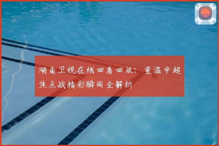 湖南卫视在线回看回放：重温中超焦点战精彩瞬间全解析