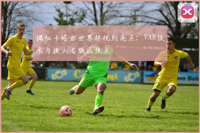 揭秘卡塔尔世界杯规则亮点：VAR技术与换人名额成焦点
