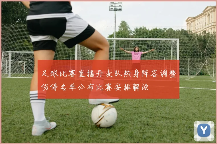 足球比赛直播丹麦队热身阵容调整伤停名单公布比赛安排解读