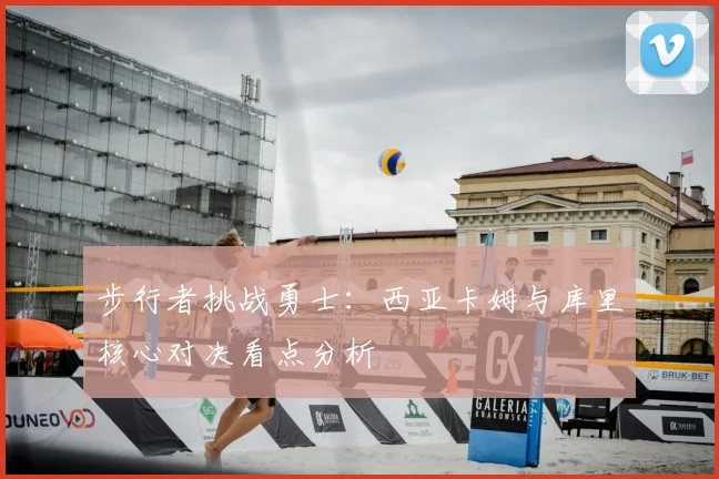 步行者挑战勇士：西亚卡姆与库里核心对决看点分析