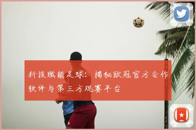 科技赋能足球：揭秘欧冠官方合作软件与第三方观赛平台