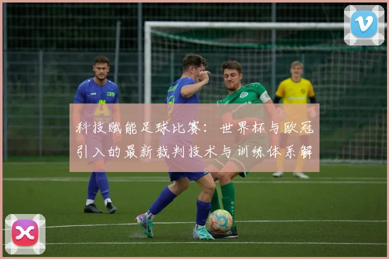 科技赋能足球比赛：世界杯与欧冠引入的最新裁判技术与训练体系解析