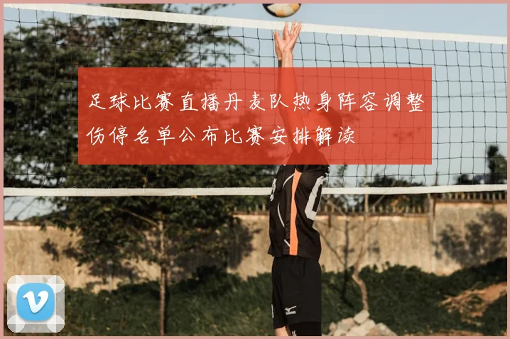 足球比赛直播丹麦队热身阵容调整伤停名单公布比赛安排解读