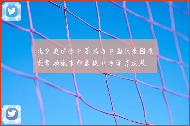 北京奥运会开幕式与中国代表团表现带动城市形象提升与体育发展