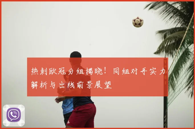 热刺欧冠分组揭晓！同组对手实力解析与出线前景展望