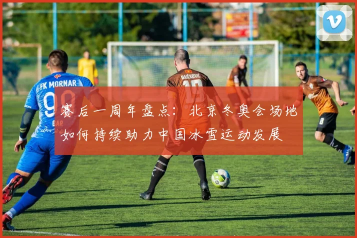 赛后一周年盘点：北京冬奥会场地如何持续助力中国冰雪运动发展