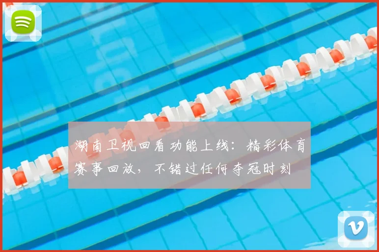 湖南卫视回看功能上线：精彩体育赛事回放，不错过任何夺冠时刻