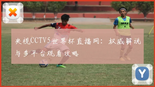 央视CCTV5世界杯直播网：权威解说与多平台观看攻略