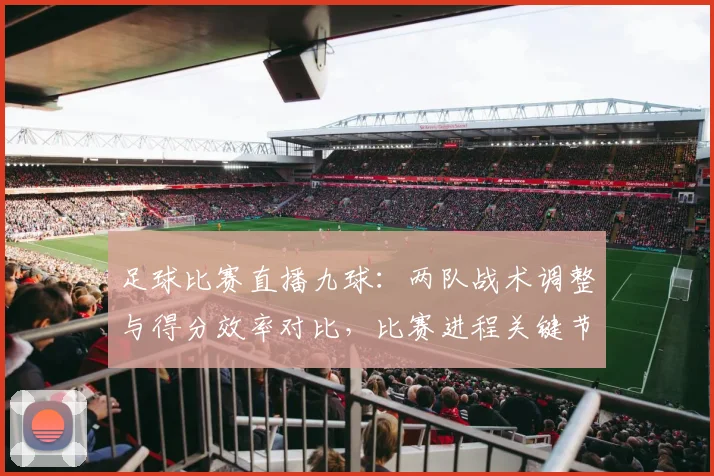 足球比赛直播九球：两队战术调整与得分效率对比，比赛进程关键节点与结果影响