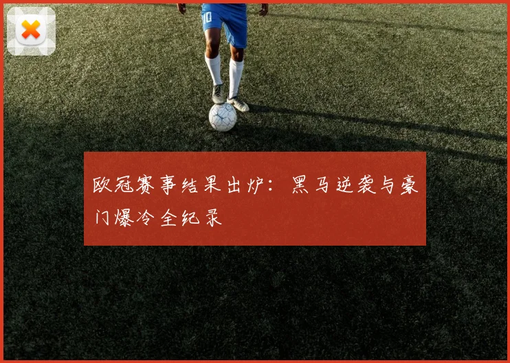 欧冠赛事结果出炉：黑马逆袭与豪门爆冷全纪录