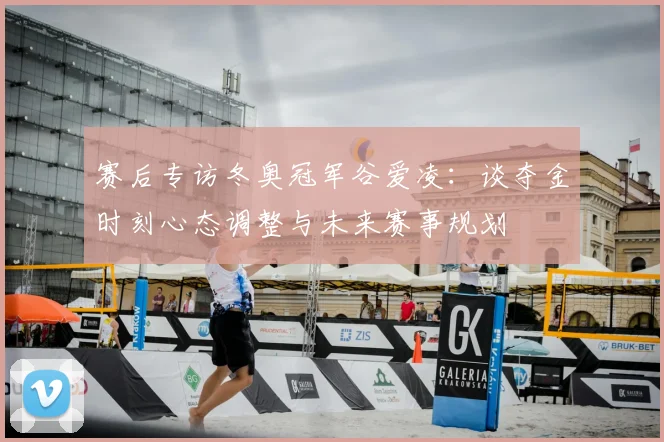 赛后专访冬奥冠军谷爱凌：谈夺金时刻心态调整与未来赛事规划