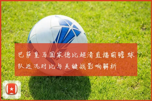 巴萨皇马国家德比超清直播前瞻 球队近况对比与关键战影响解析