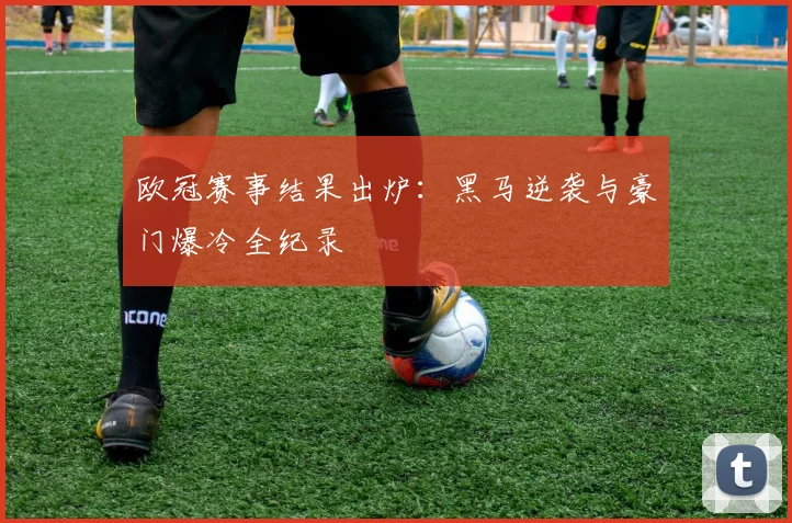 欧冠赛事结果出炉：黑马逆袭与豪门爆冷全纪录