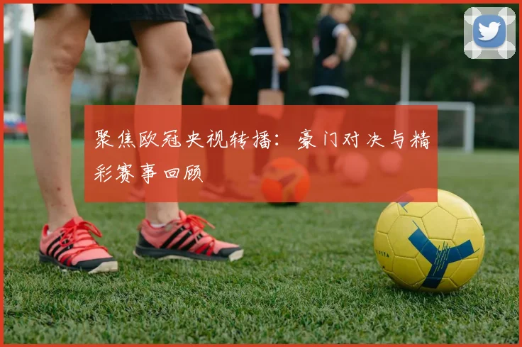 聚焦欧冠央视转播：豪门对决与精彩赛事回顾
